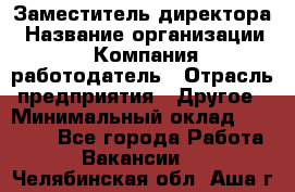 Заместитель директора › Название организации ­ Компания-работодатель › Отрасль предприятия ­ Другое › Минимальный оклад ­ 25 000 - Все города Работа » Вакансии   . Челябинская обл.,Аша г.